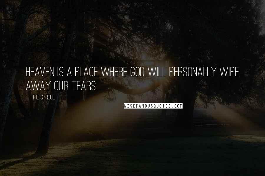 R.C. Sproul Quotes: Heaven is a place where God will personally wipe away our tears.