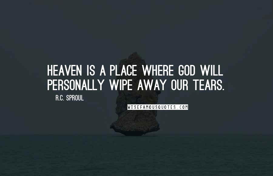 R.C. Sproul Quotes: Heaven is a place where God will personally wipe away our tears.