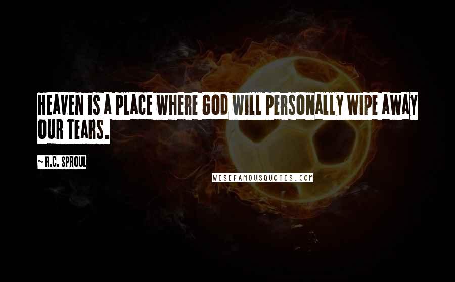 R.C. Sproul Quotes: Heaven is a place where God will personally wipe away our tears.