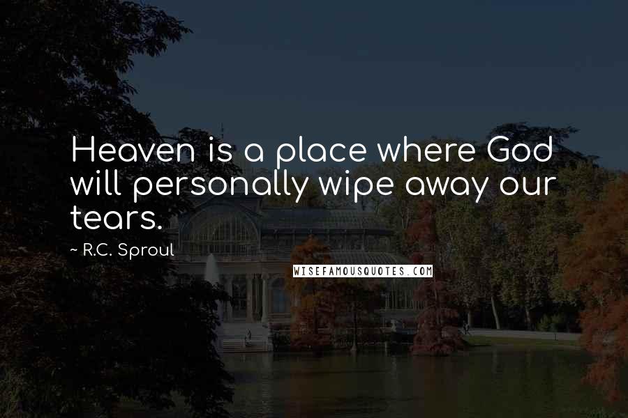 R.C. Sproul Quotes: Heaven is a place where God will personally wipe away our tears.