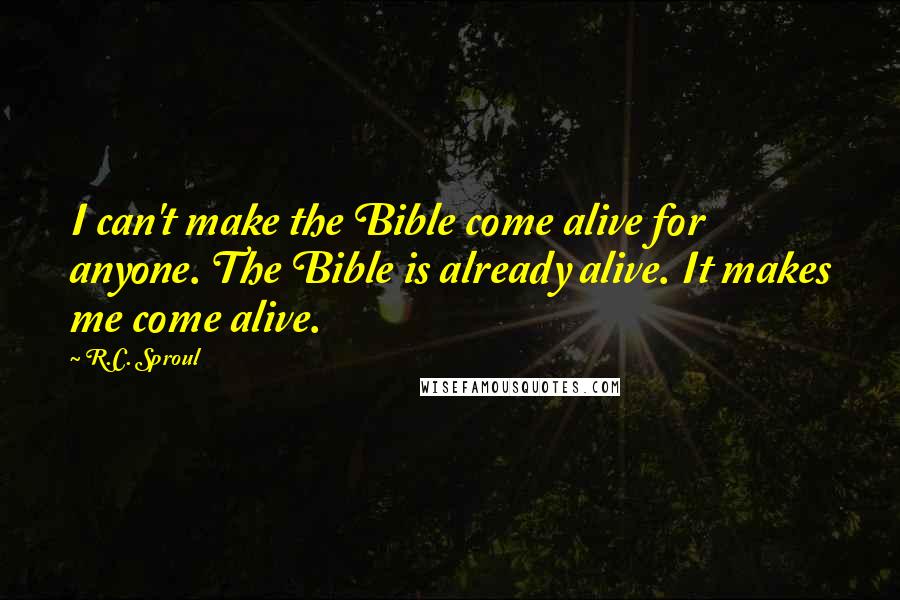 R.C. Sproul Quotes: I can't make the Bible come alive for anyone. The Bible is already alive. It makes me come alive.