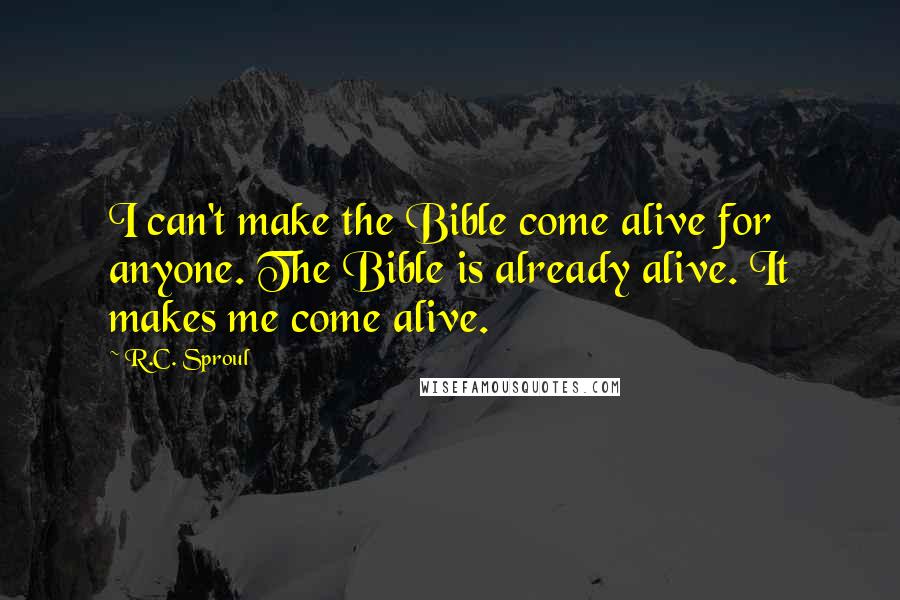 R.C. Sproul Quotes: I can't make the Bible come alive for anyone. The Bible is already alive. It makes me come alive.