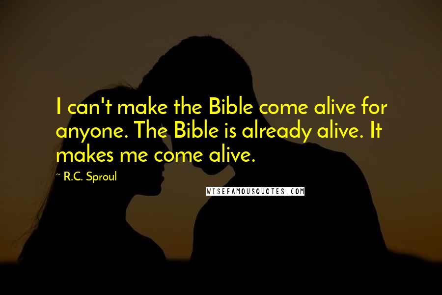 R.C. Sproul Quotes: I can't make the Bible come alive for anyone. The Bible is already alive. It makes me come alive.