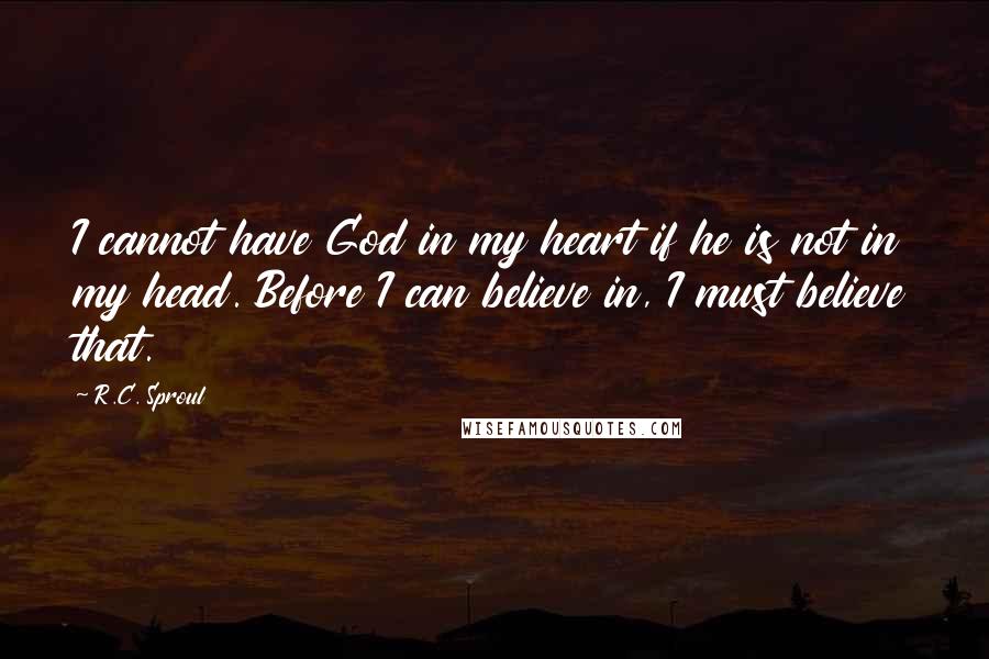 R.C. Sproul Quotes: I cannot have God in my heart if he is not in my head. Before I can believe in, I must believe that.