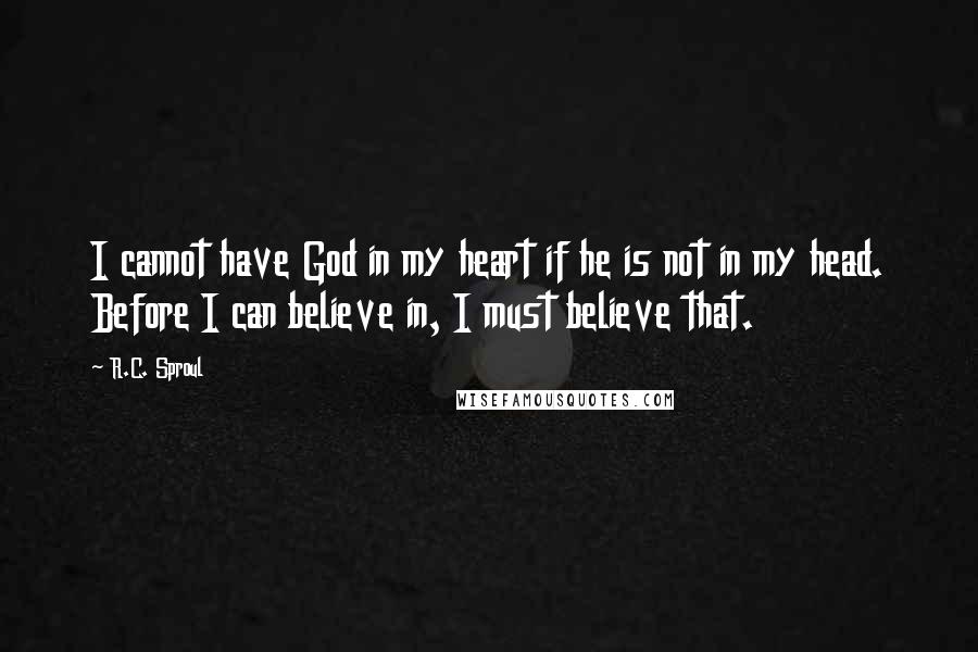 R.C. Sproul Quotes: I cannot have God in my heart if he is not in my head. Before I can believe in, I must believe that.