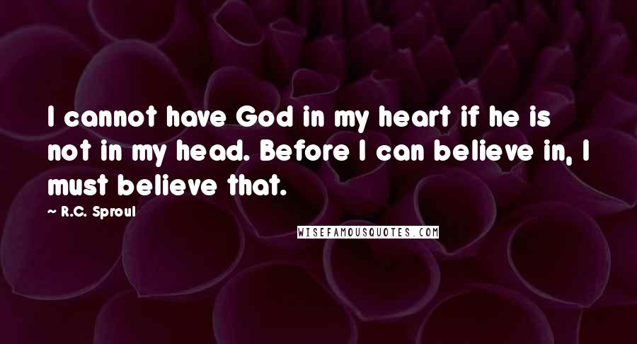 R.C. Sproul Quotes: I cannot have God in my heart if he is not in my head. Before I can believe in, I must believe that.