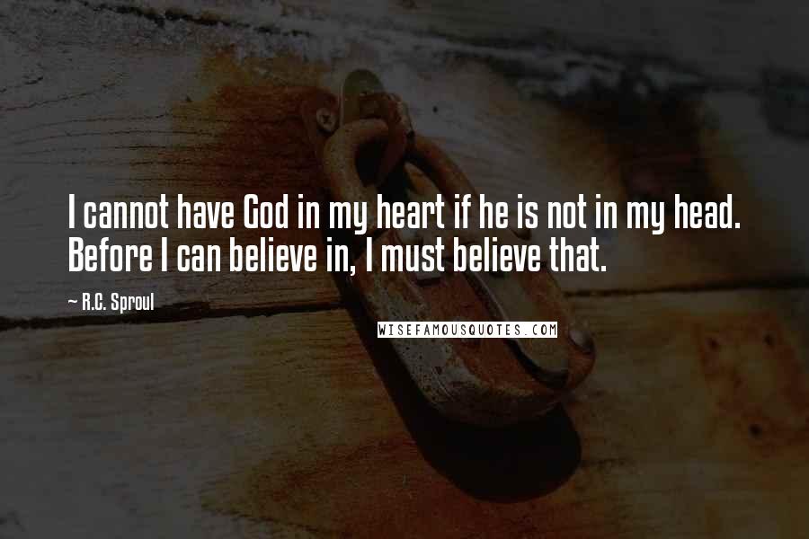 R.C. Sproul Quotes: I cannot have God in my heart if he is not in my head. Before I can believe in, I must believe that.