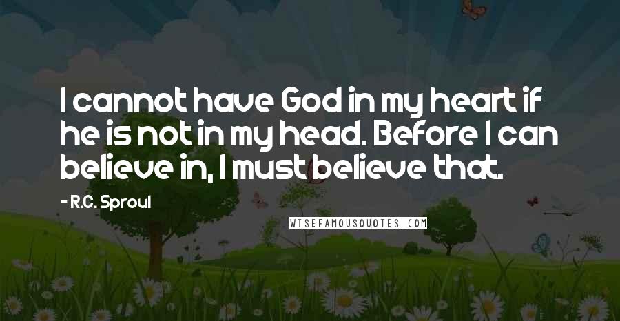 R.C. Sproul Quotes: I cannot have God in my heart if he is not in my head. Before I can believe in, I must believe that.