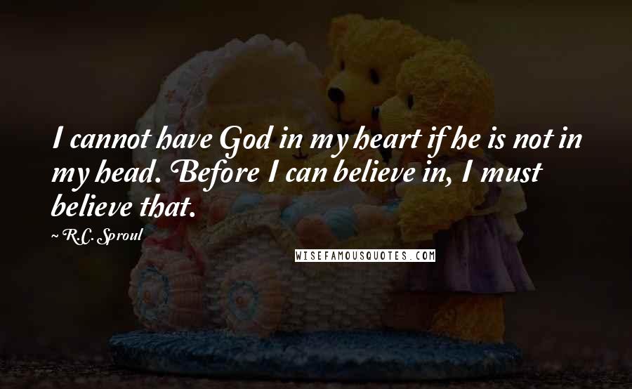 R.C. Sproul Quotes: I cannot have God in my heart if he is not in my head. Before I can believe in, I must believe that.