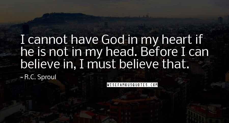 R.C. Sproul Quotes: I cannot have God in my heart if he is not in my head. Before I can believe in, I must believe that.