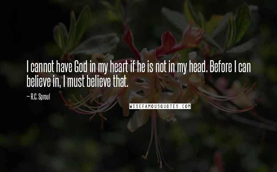 R.C. Sproul Quotes: I cannot have God in my heart if he is not in my head. Before I can believe in, I must believe that.