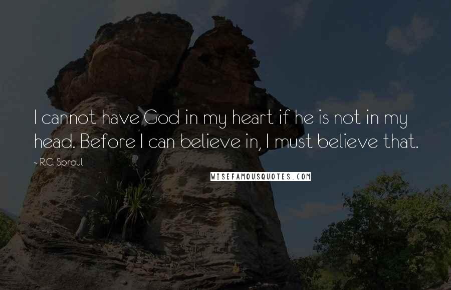 R.C. Sproul Quotes: I cannot have God in my heart if he is not in my head. Before I can believe in, I must believe that.