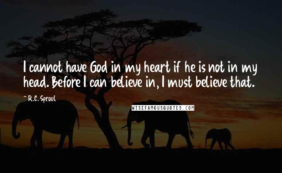 R.C. Sproul Quotes: I cannot have God in my heart if he is not in my head. Before I can believe in, I must believe that.