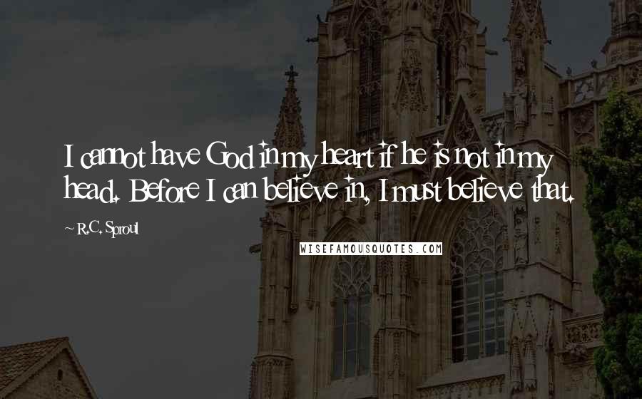 R.C. Sproul Quotes: I cannot have God in my heart if he is not in my head. Before I can believe in, I must believe that.