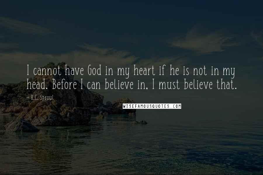 R.C. Sproul Quotes: I cannot have God in my heart if he is not in my head. Before I can believe in, I must believe that.