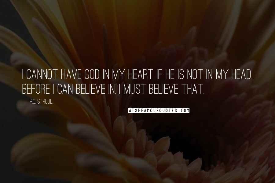 R.C. Sproul Quotes: I cannot have God in my heart if he is not in my head. Before I can believe in, I must believe that.