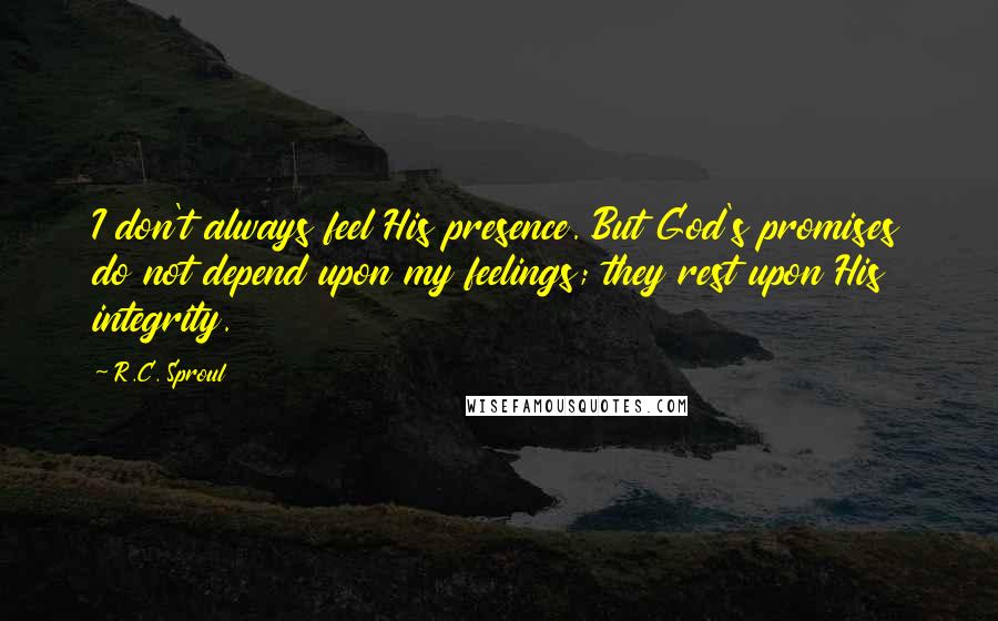 R.C. Sproul Quotes: I don't always feel His presence. But God's promises do not depend upon my feelings; they rest upon His integrity.