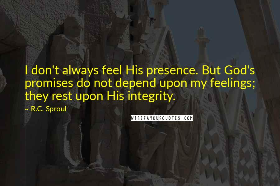R.C. Sproul Quotes: I don't always feel His presence. But God's promises do not depend upon my feelings; they rest upon His integrity.