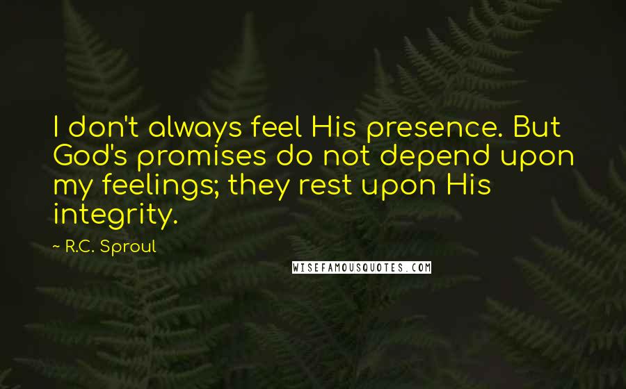 R.C. Sproul Quotes: I don't always feel His presence. But God's promises do not depend upon my feelings; they rest upon His integrity.