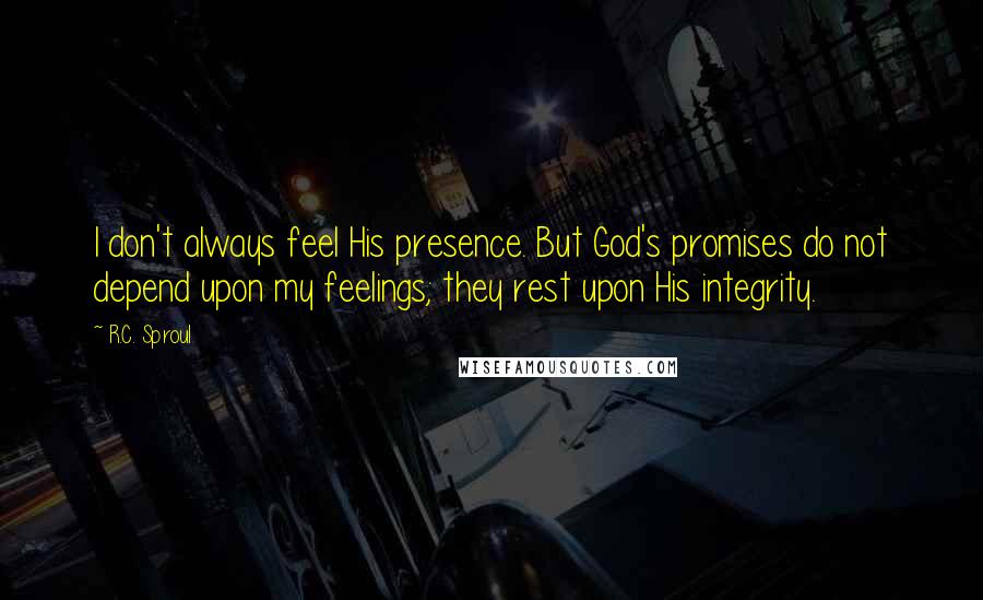 R.C. Sproul Quotes: I don't always feel His presence. But God's promises do not depend upon my feelings; they rest upon His integrity.