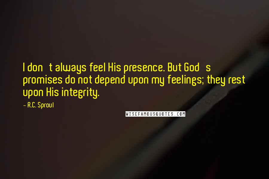 R.C. Sproul Quotes: I don't always feel His presence. But God's promises do not depend upon my feelings; they rest upon His integrity.