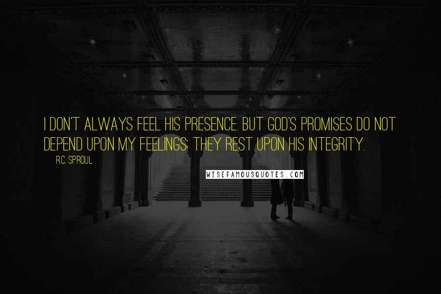 R.C. Sproul Quotes: I don't always feel His presence. But God's promises do not depend upon my feelings; they rest upon His integrity.