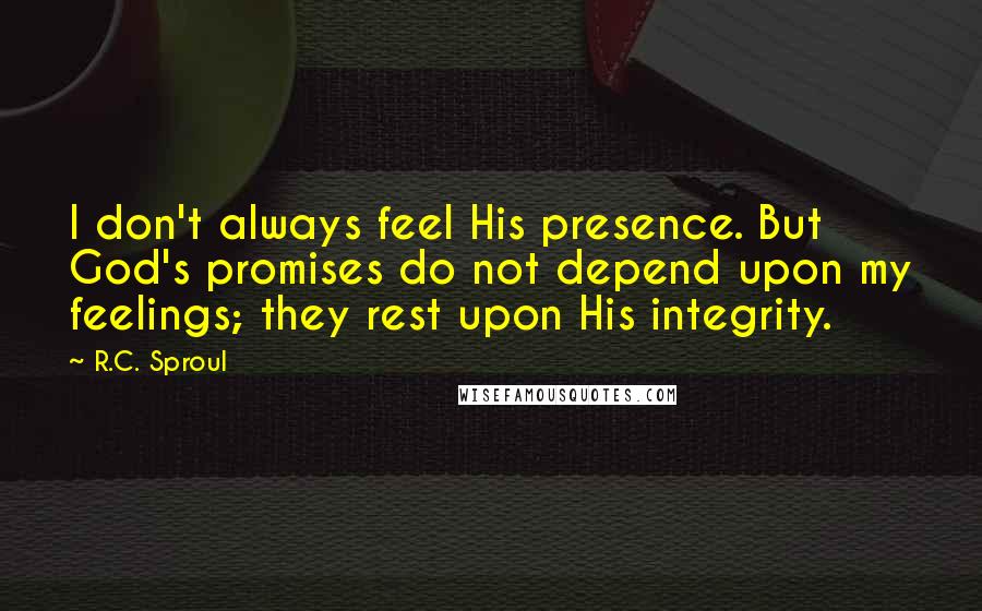 R.C. Sproul Quotes: I don't always feel His presence. But God's promises do not depend upon my feelings; they rest upon His integrity.