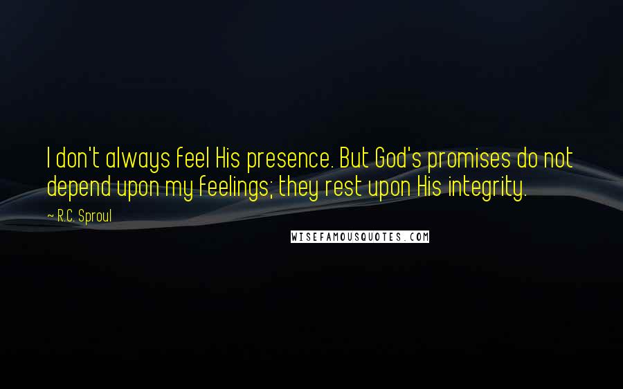 R.C. Sproul Quotes: I don't always feel His presence. But God's promises do not depend upon my feelings; they rest upon His integrity.