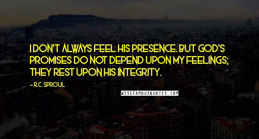 R.C. Sproul Quotes: I don't always feel His presence. But God's promises do not depend upon my feelings; they rest upon His integrity.