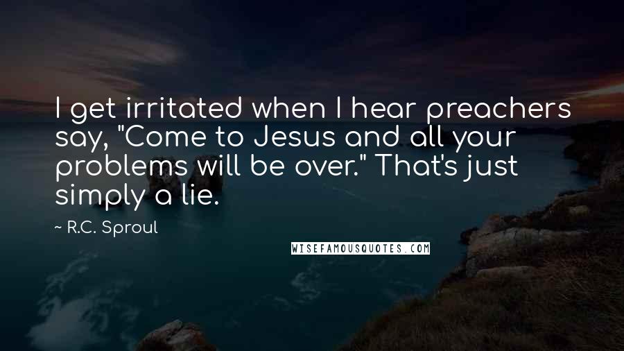 R.C. Sproul Quotes: I get irritated when I hear preachers say, "Come to Jesus and all your problems will be over." That's just simply a lie.