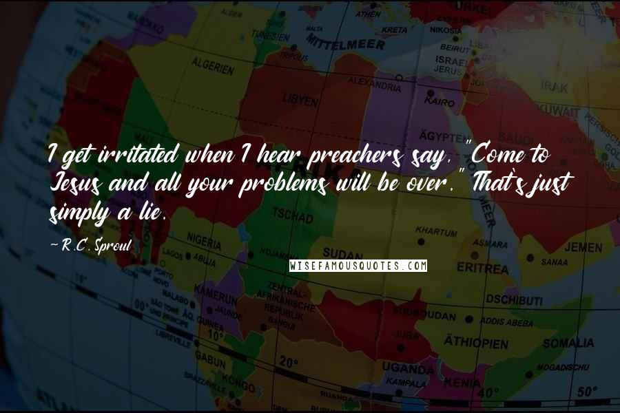 R.C. Sproul Quotes: I get irritated when I hear preachers say, "Come to Jesus and all your problems will be over." That's just simply a lie.