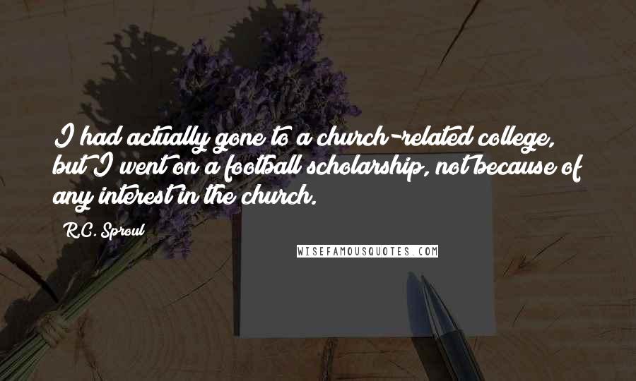 R.C. Sproul Quotes: I had actually gone to a church-related college, but I went on a football scholarship, not because of any interest in the church.