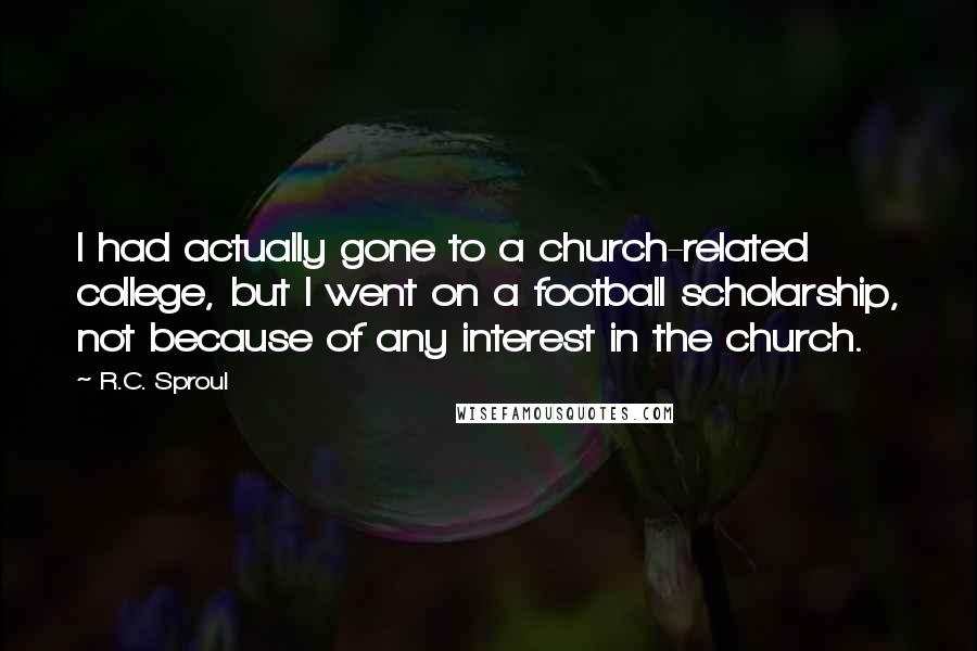 R.C. Sproul Quotes: I had actually gone to a church-related college, but I went on a football scholarship, not because of any interest in the church.