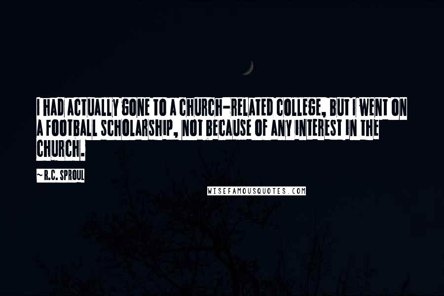 R.C. Sproul Quotes: I had actually gone to a church-related college, but I went on a football scholarship, not because of any interest in the church.