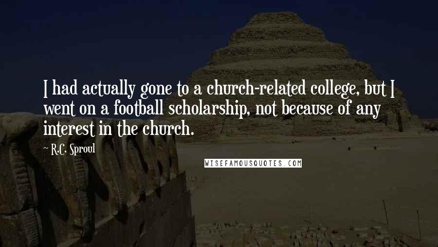 R.C. Sproul Quotes: I had actually gone to a church-related college, but I went on a football scholarship, not because of any interest in the church.