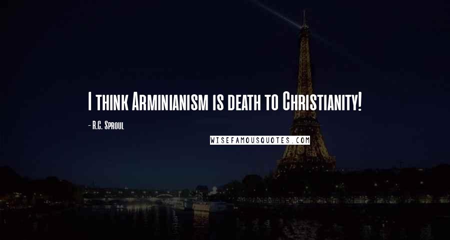 R.C. Sproul Quotes: I think Arminianism is death to Christianity!