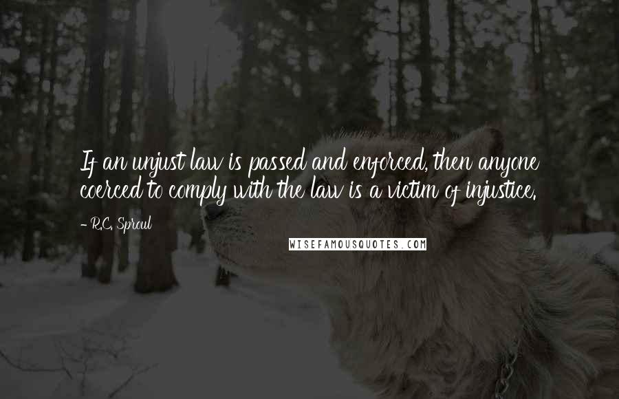 R.C. Sproul Quotes: If an unjust law is passed and enforced, then anyone coerced to comply with the law is a victim of injustice.