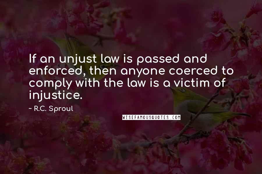 R.C. Sproul Quotes: If an unjust law is passed and enforced, then anyone coerced to comply with the law is a victim of injustice.