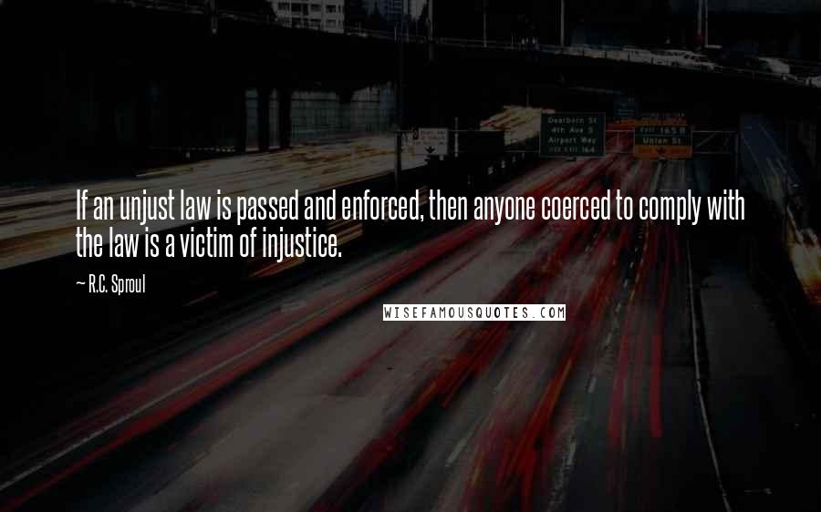 R.C. Sproul Quotes: If an unjust law is passed and enforced, then anyone coerced to comply with the law is a victim of injustice.