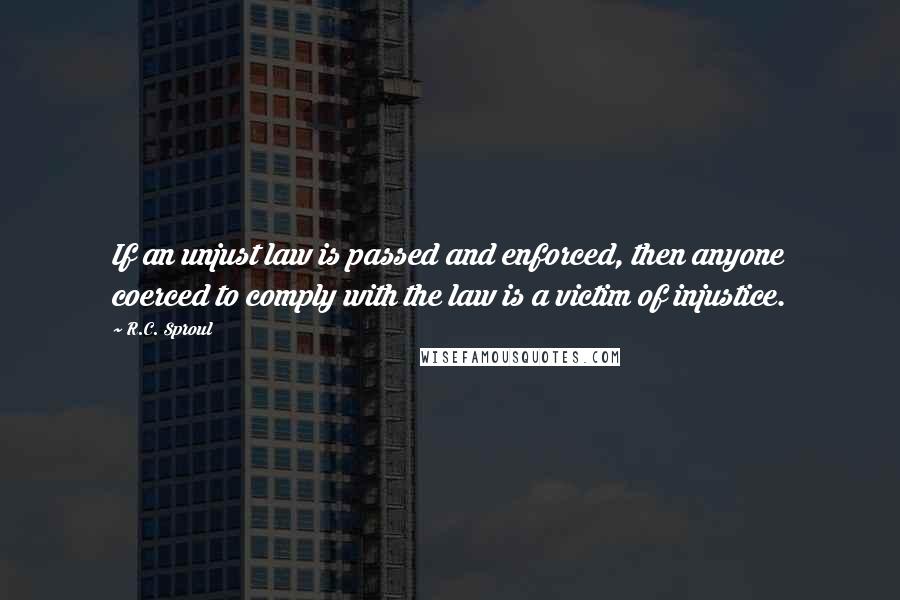 R.C. Sproul Quotes: If an unjust law is passed and enforced, then anyone coerced to comply with the law is a victim of injustice.