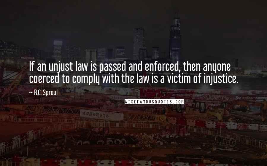 R.C. Sproul Quotes: If an unjust law is passed and enforced, then anyone coerced to comply with the law is a victim of injustice.