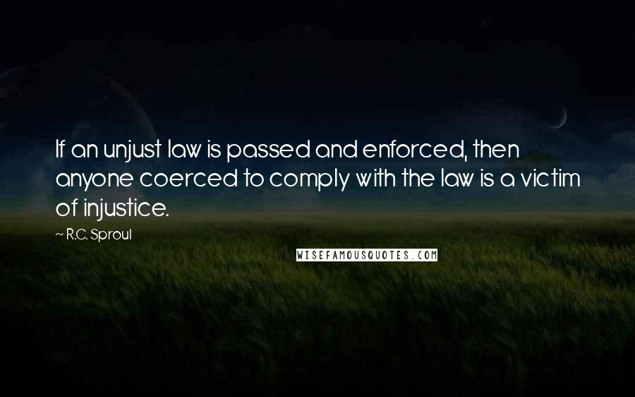 R.C. Sproul Quotes: If an unjust law is passed and enforced, then anyone coerced to comply with the law is a victim of injustice.