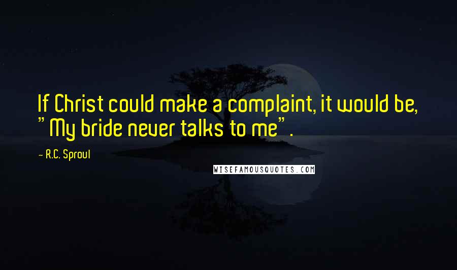 R.C. Sproul Quotes: If Christ could make a complaint, it would be, "My bride never talks to me".