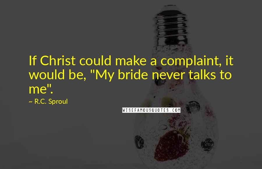 R.C. Sproul Quotes: If Christ could make a complaint, it would be, "My bride never talks to me".