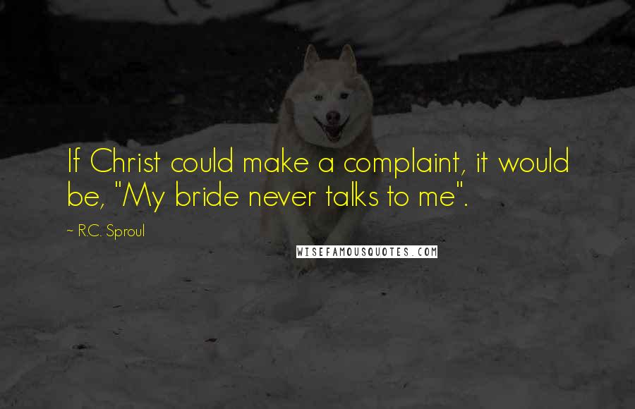 R.C. Sproul Quotes: If Christ could make a complaint, it would be, "My bride never talks to me".