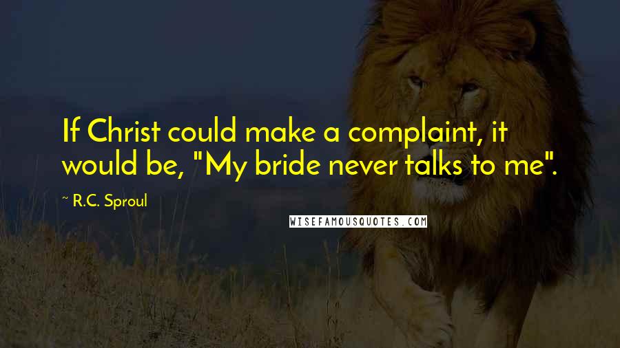 R.C. Sproul Quotes: If Christ could make a complaint, it would be, "My bride never talks to me".