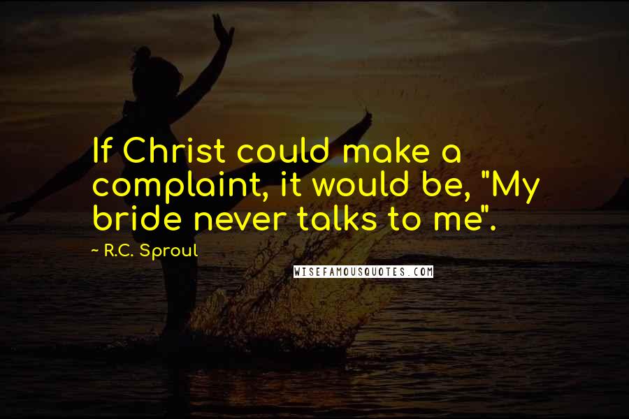 R.C. Sproul Quotes: If Christ could make a complaint, it would be, "My bride never talks to me".