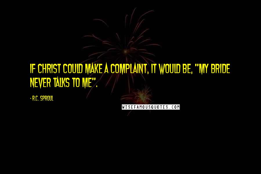 R.C. Sproul Quotes: If Christ could make a complaint, it would be, "My bride never talks to me".