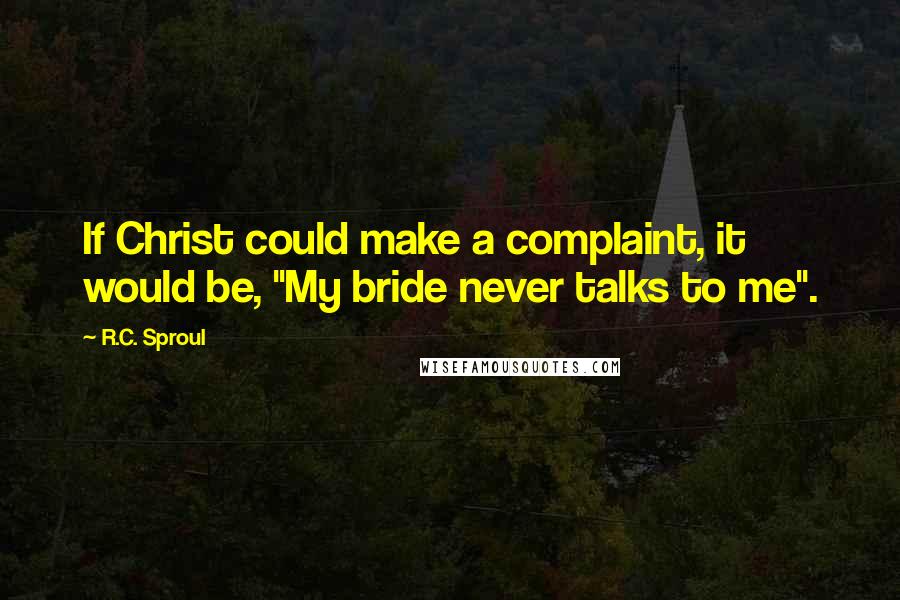 R.C. Sproul Quotes: If Christ could make a complaint, it would be, "My bride never talks to me".