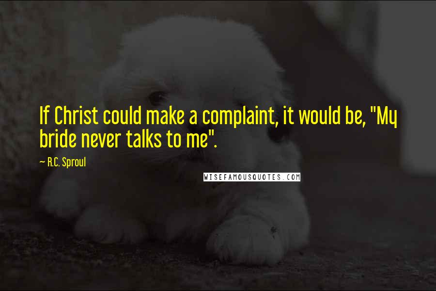 R.C. Sproul Quotes: If Christ could make a complaint, it would be, "My bride never talks to me".